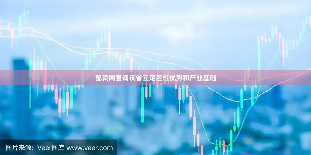 配资网查询该省立足区位优势和产业基础