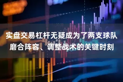 实盘交易杠杆无疑成为了两支球队磨合阵容、调整战术的关键时刻