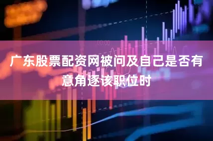 广东股票配资网被问及自己是否有意角逐该职位时