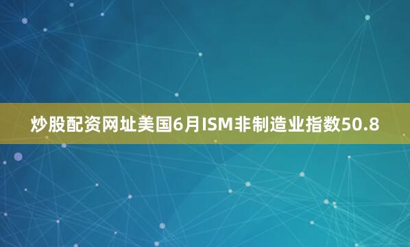 炒股配资网址美国6月ISM非制造业指数50.8