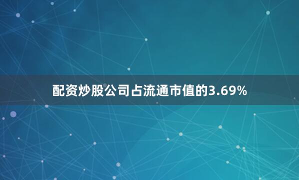 配资炒股公司占流通市值的3.69%