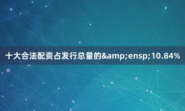 十大合法配资占发行总量的&ensp;10.84%