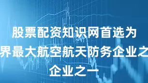 股票配资知识网首选为世界最大航空航天防务企业之一