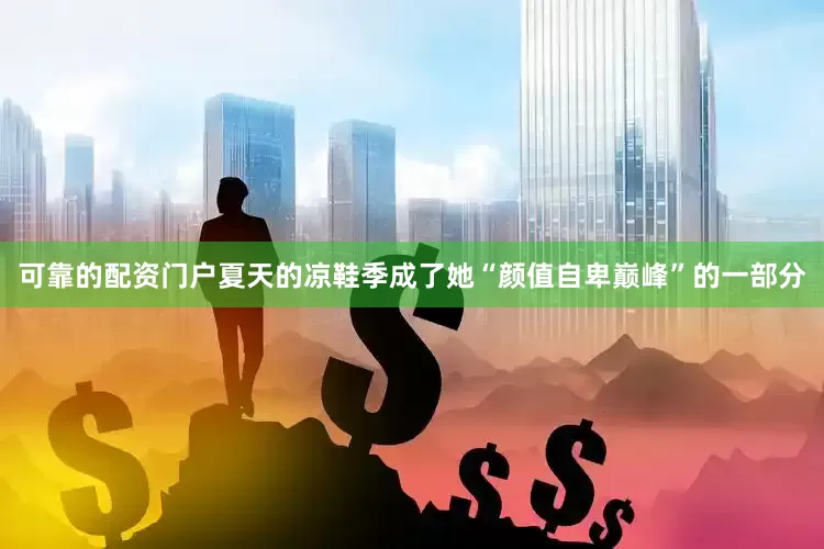 可靠的配资门户夏天的凉鞋季成了她“颜值自卑巅峰”的一部分