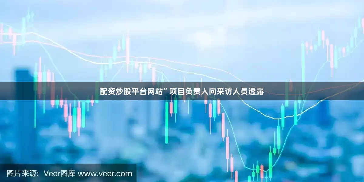 配资炒股平台网站”项目负责人向采访人员透露