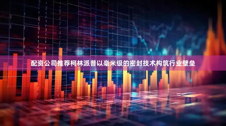 配资公司推荐柯林派普以毫米级的密封技术构筑行业壁垒