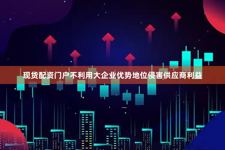 现货配资门户不利用大企业优势地位侵害供应商利益